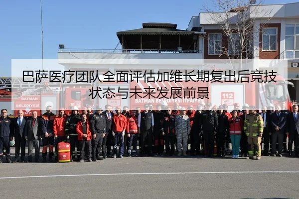 巴萨医疗团队全面评估加维长期复出后竞技状态与未来发展前景