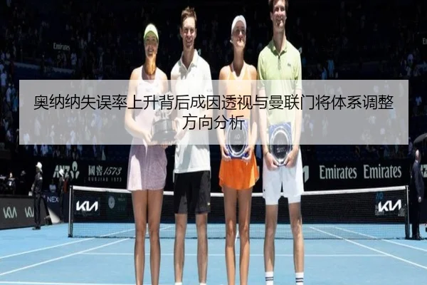 奥纳纳失误率上升背后成因透视与曼联门将体系调整方向分析