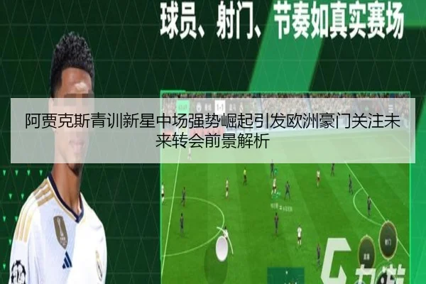 阿贾克斯青训新星中场强势崛起引发欧洲豪门关注未来转会前景解析