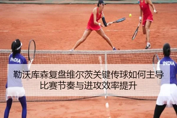 勒沃库森复盘维尔茨关键传球如何主导比赛节奏与进攻效率提升