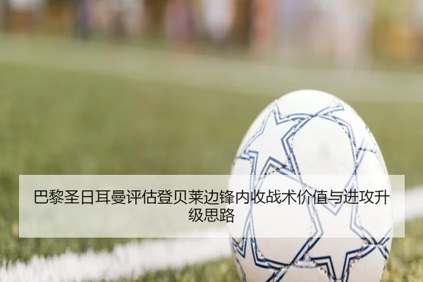 巴黎圣日耳曼评估登贝莱边锋内收战术价值与进攻升级思路